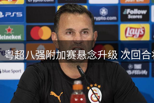 粤超八强附加赛悬念升级 次回合将现终极对决